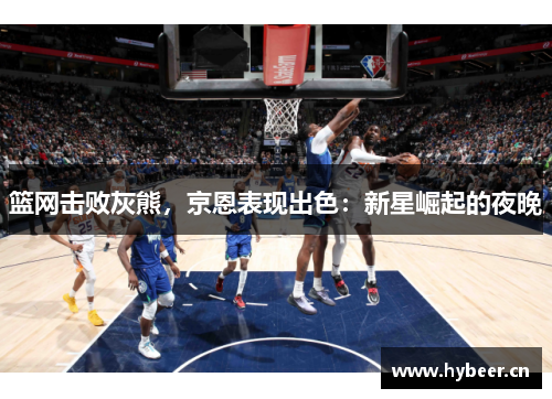 篮网击败灰熊，京恩表现出色：新星崛起的夜晚
