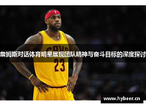 詹姆斯对话体育明星展现团队精神与奋斗目标的深度探讨