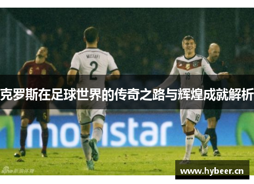 克罗斯在足球世界的传奇之路与辉煌成就解析