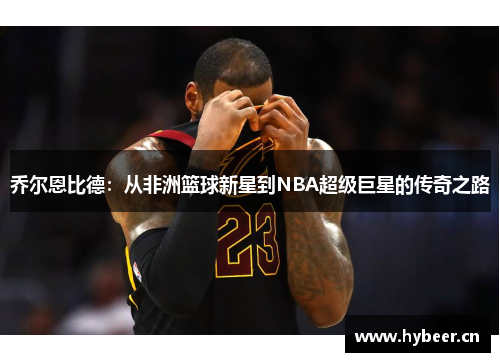 乔尔恩比德：从非洲篮球新星到NBA超级巨星的传奇之路