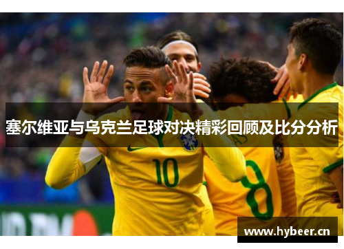 塞尔维亚与乌克兰足球对决精彩回顾及比分分析