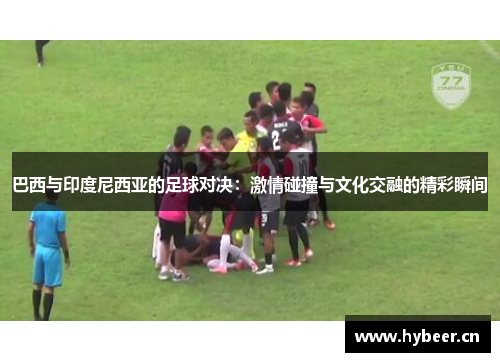 巴西与印度尼西亚的足球对决：激情碰撞与文化交融的精彩瞬间