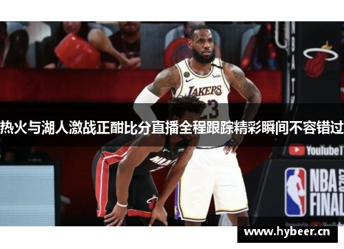 热火与湖人激战正酣比分直播全程跟踪精彩瞬间不容错过